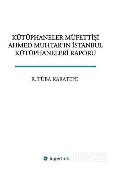 Kütüphaneler Müfettişi Ahmed Muhtar'ın İstanbul Kütüphaneleri Raporu - Hiperlink Yayınları